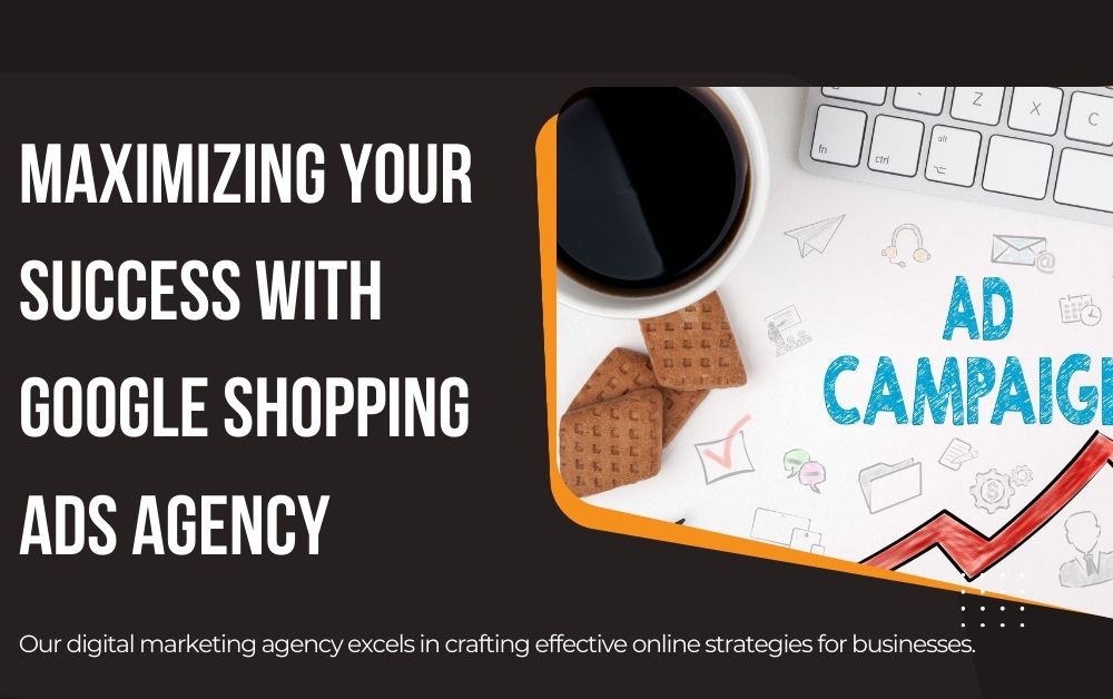 Maximizing Your Success with Google Shopping Ads Agency